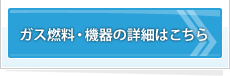 ガス燃料・機器の詳細はこちら